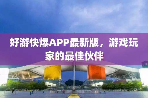好游快爆APP最新版，游戏玩家的最佳伙伴