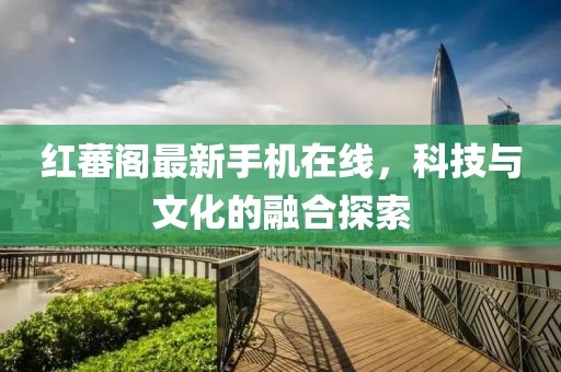 红蕃阁最新手机在线，科技与文化的融合探索