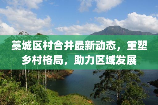 藁城区村合并最新动态，重塑乡村格局，助力区域发展