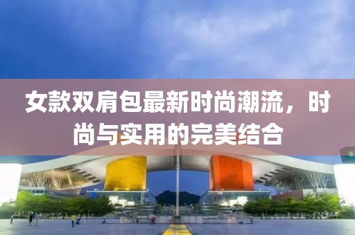 女款双肩包最新时尚潮流，时尚与实用的完美结合