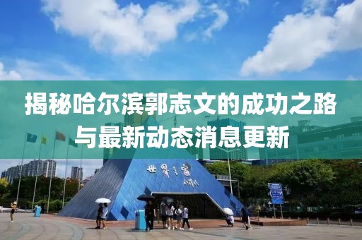揭秘哈尔滨郭志文的成功之路与最新动态消息更新