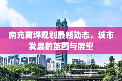 南充高坪规划最新动态，城市发展的蓝图与展望
