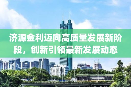 济源金利迈向高质量发展新阶段，创新引领最新发展动态