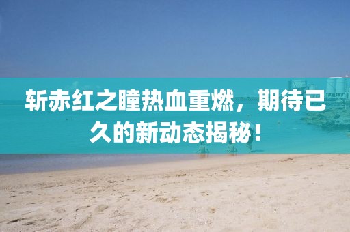 斩赤红之瞳热血重燃，期待已久的新动态揭秘！