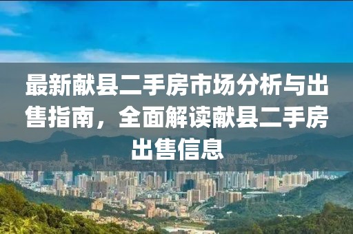 最新献县二手房市场分析与出售指南，全面解读献县二手房出售信息