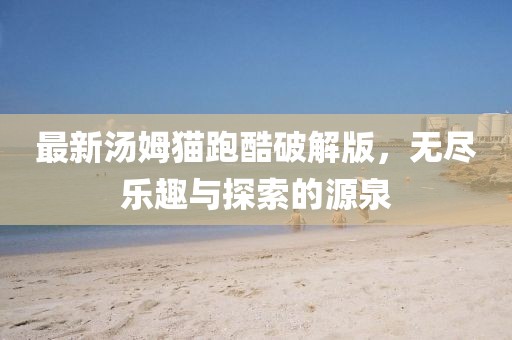 最新汤姆猫跑酷破解版，无尽乐趣与探索的源泉