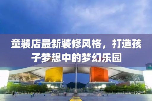 童装店最新装修风格，打造孩子梦想中的梦幻乐园
