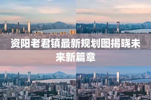 资阳老君镇最新规划图揭晓未来新篇章