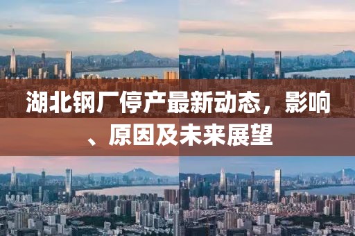 湖北钢厂停产最新动态，影响、原因及未来展望