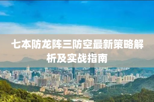 七本防龙阵三防空最新策略解析及实战指南