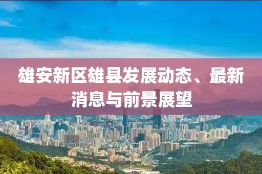 雄安新区雄县发展动态、最新消息与前景展望