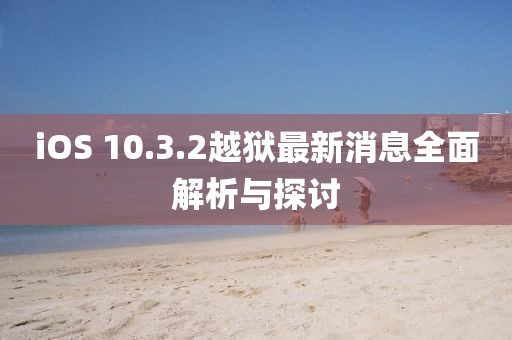 iOS 10.3.2越狱最新消息全面解析与探讨