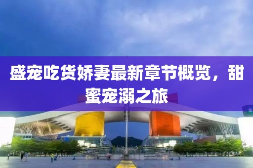 盛宠吃货娇妻最新章节概览，甜蜜宠溺之旅
