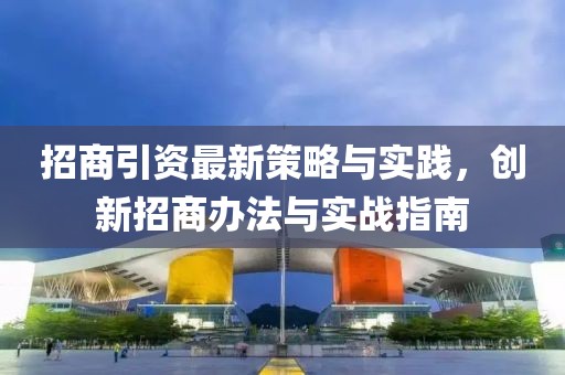 招商引资最新策略与实践，创新招商办法与实战指南