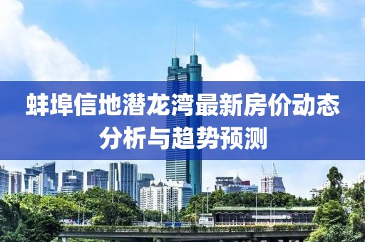 蚌埠信地潜龙湾最新房价动态分析与趋势预测
