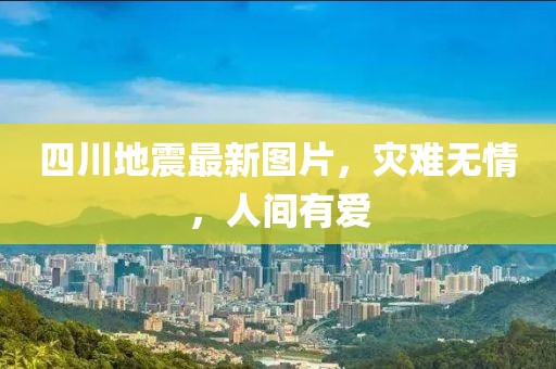 四川地震最新图片，灾难无情，人间有爱