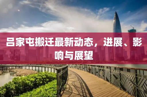吕家屯搬迁最新动态，进展、影响与展望