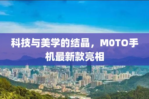 科技与美学的结晶，M0TO手机最新款亮相