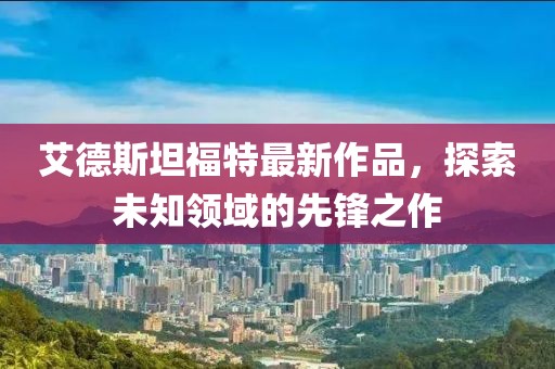 艾德斯坦福特最新作品，探索未知领域的先锋之作