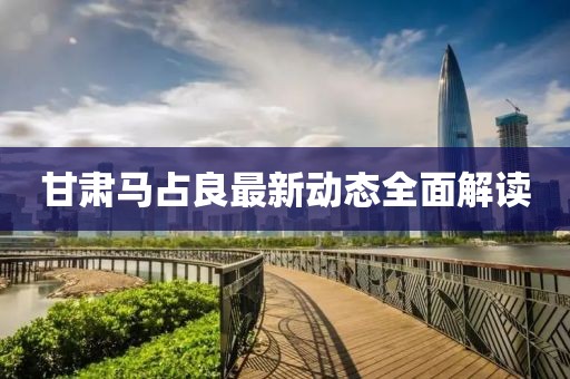 甘肃马占良最新动态全面解读