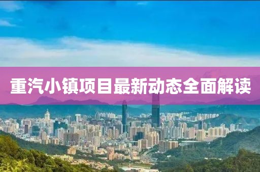 重汽小镇项目最新动态全面解读