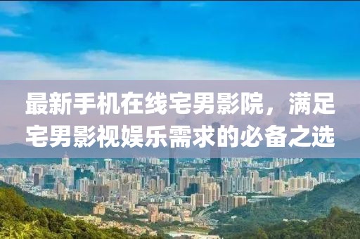 最新手机在线宅男影院，满足宅男影视娱乐需求的必备之选