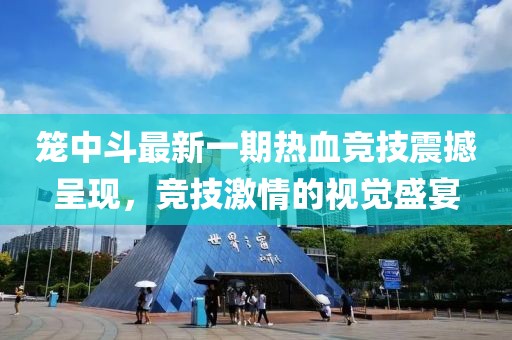 笼中斗最新一期热血竞技震撼呈现，竞技激情的视觉盛宴