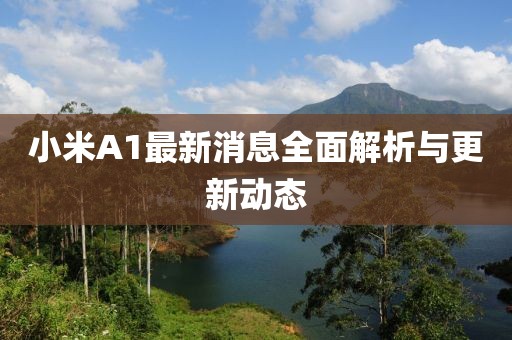 小米A1最新消息全面解析与更新动态