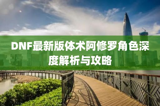 DNF最新版体术阿修罗角色深度解析与攻略