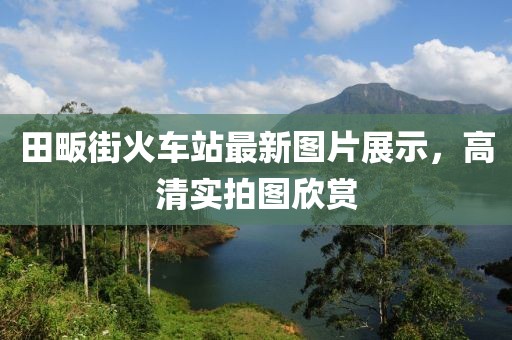 田畈街火车站最新图片展示，高清实拍图欣赏