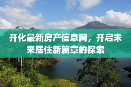 开化最新房产信息网，开启未来居住新篇章的探索