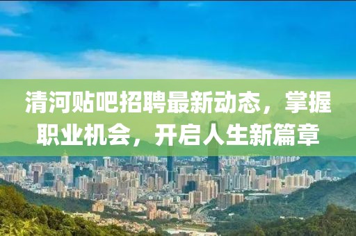 清河贴吧招聘最新动态，掌握职业机会，开启人生新篇章