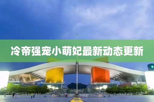 冷帝强宠小萌妃最新动态更新