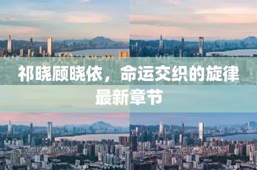 祁晓顾晓依，命运交织的旋律最新章节