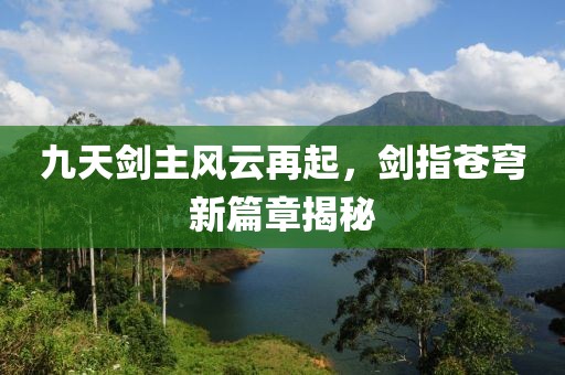 九天剑主风云再起，剑指苍穹新篇章揭秘