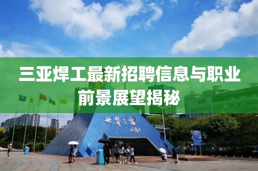三亚焊工最新招聘信息与职业前景展望揭秘