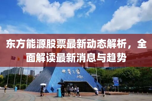 东方能源股票最新动态解析，全面解读最新消息与趋势