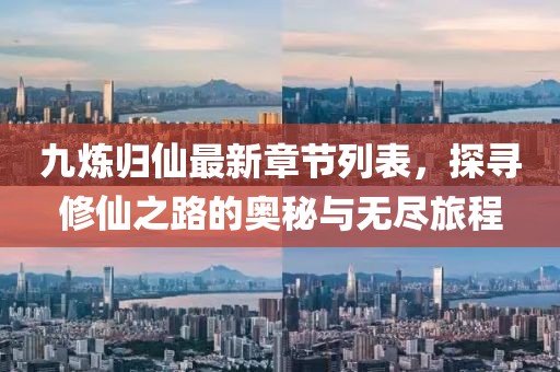 九炼归仙最新章节列表，探寻修仙之路的奥秘与无尽旅程