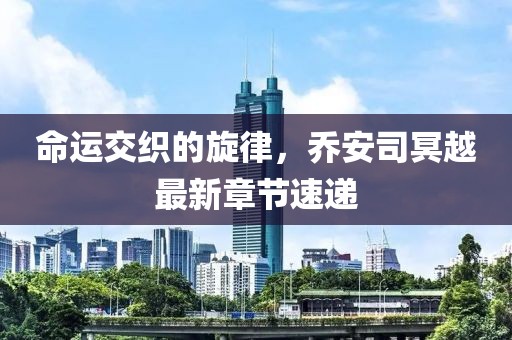 命运交织的旋律，乔安司冥越最新章节速递