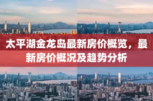 太平湖金龙岛最新房价概览，最新房价概况及趋势分析