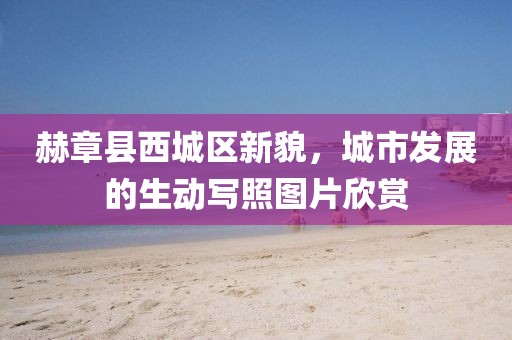 赫章县西城区新貌，城市发展的生动写照图片欣赏