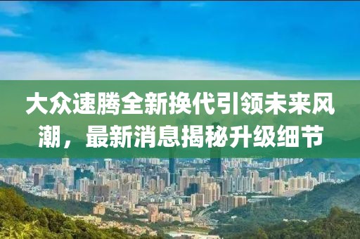 大众速腾全新换代引领未来风潮，最新消息揭秘升级细节