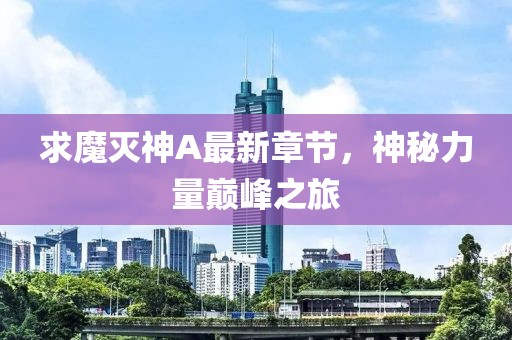 求魔灭神A最新章节，神秘力量巅峰之旅