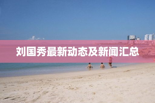 刘国秀最新动态及新闻汇总