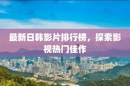 最新日韩影片排行榜，探索影视热门佳作