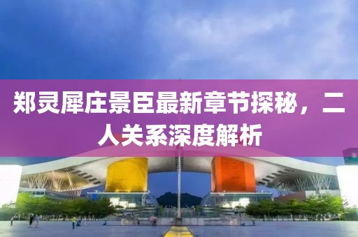 郑灵犀庄景臣最新章节探秘，二人关系深度解析