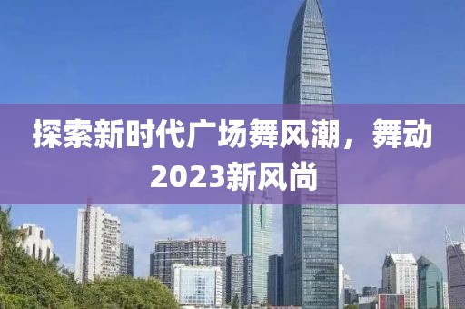 探索新时代广场舞风潮，舞动2023新风尚