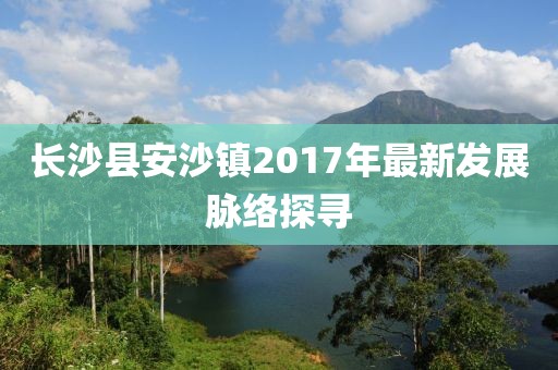 长沙县安沙镇2017年最新发展脉络探寻