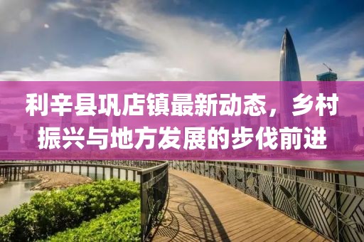 利辛县巩店镇最新动态，乡村振兴与地方发展的步伐前进