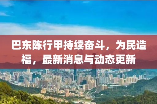巴东陈行甲持续奋斗，为民造福，最新消息与动态更新